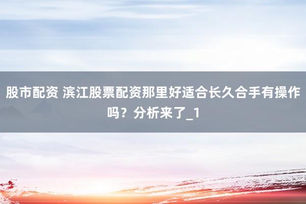 股市配资 滨江股票配资那里好适合长久合手有操作吗？分析来了_1