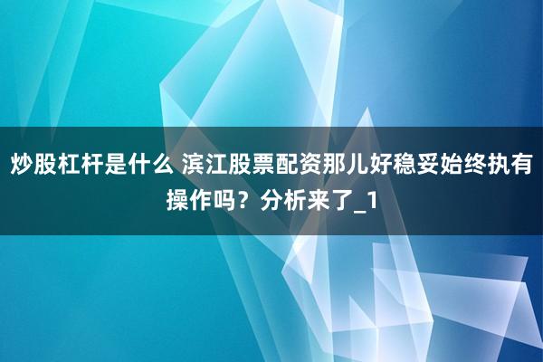 炒股杠杆是什么 滨江股票配资那儿好稳妥始终执有操作吗？分析来了_1