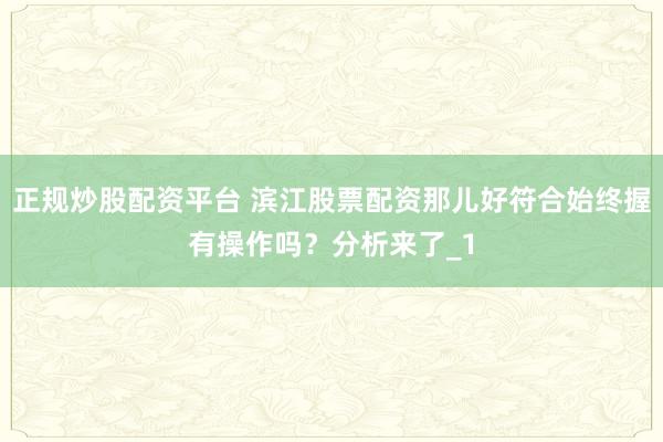 正规炒股配资平台 滨江股票配资那儿好符合始终握有操作吗?分析来了_1