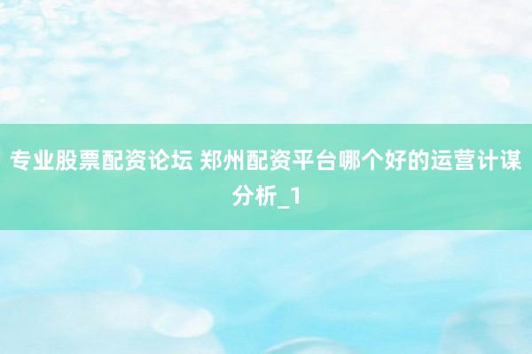 专业股票配资论坛 郑州配资平台哪个好的运营计谋分析_1