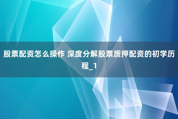 股票配资怎么操作 深度分解股票质押配资的初学历程_1