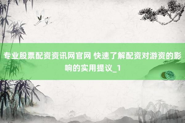 专业股票配资资讯网官网 快速了解配资对游资的影响的实用提议_1