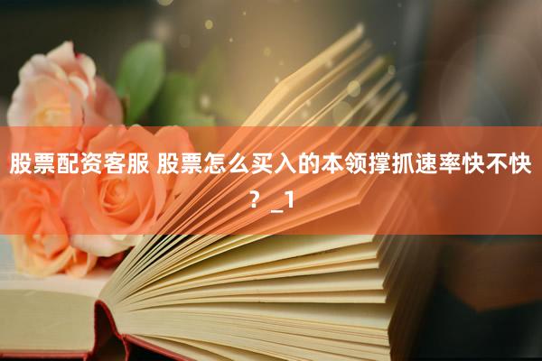 股票配资客服 股票怎么买入的本领撑抓速率快不快？_1