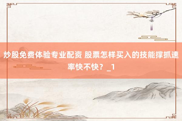 炒股免费体验专业配资 股票怎样买入的技能撑抓速率快不快？_1