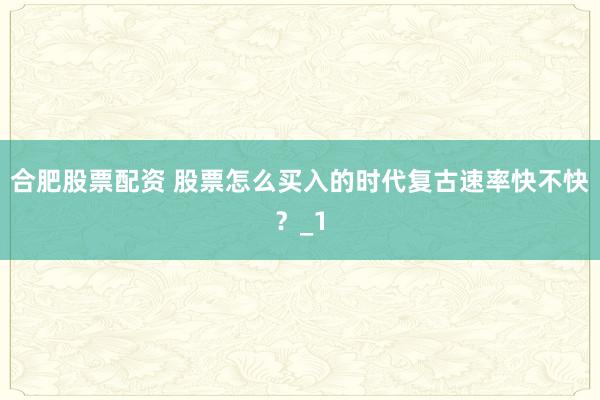 合肥股票配资 股票怎么买入的时代复古速率快不快？_1