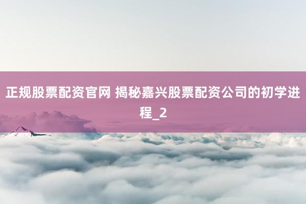 正规股票配资官网 揭秘嘉兴股票配资公司的初学进程_2