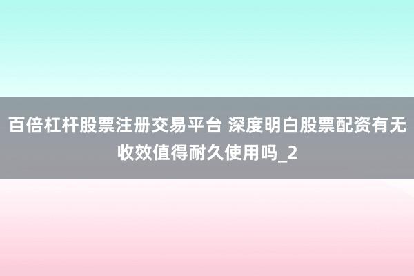 百倍杠杆股票注册交易平台 深度明白股票配资有无收效值得耐久使用吗_2