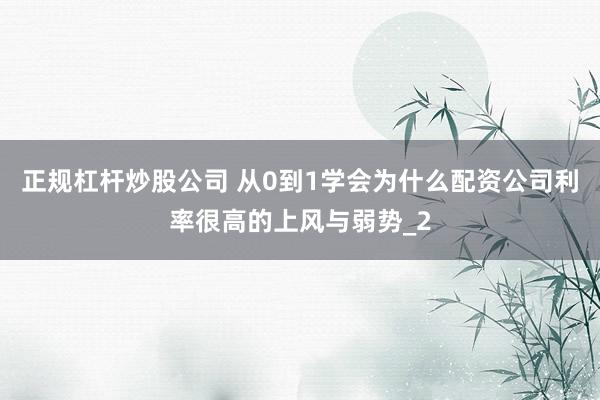 正规杠杆炒股公司 从0到1学会为什么配资公司利率很高的上风与弱势_2