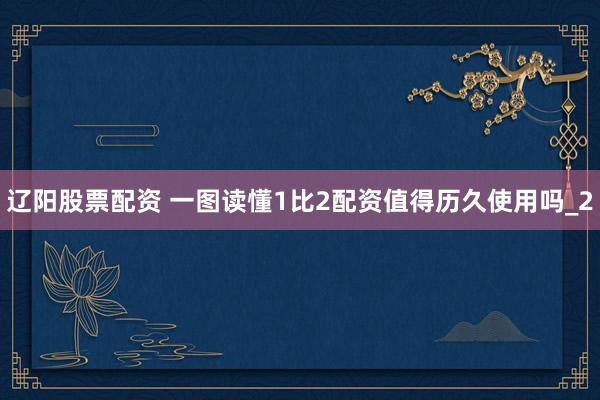 辽阳股票配资 一图读懂1比2配资值得历久使用吗_2