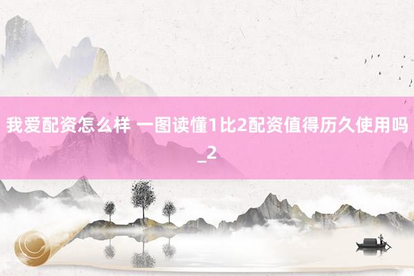 我爱配资怎么样 一图读懂1比2配资值得历久使用吗_2