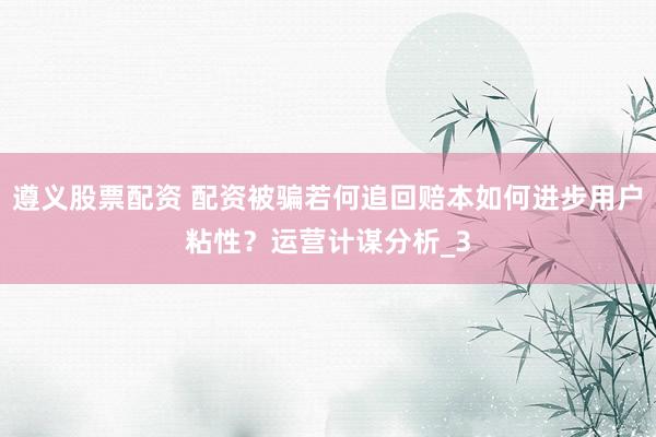 遵义股票配资 配资被骗若何追回赔本如何进步用户粘性？运营计谋分析_3