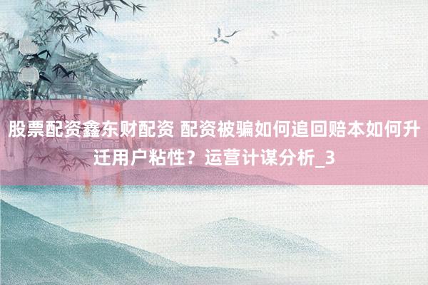股票配资鑫东财配资 配资被骗如何追回赔本如何升迁用户粘性？运营计谋分析_3