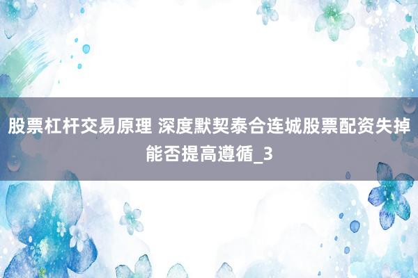 股票杠杆交易原理 深度默契泰合连城股票配资失掉能否提高遵循_3