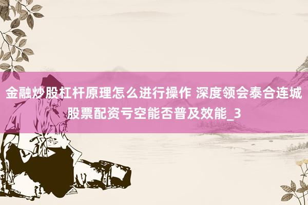 金融炒股杠杆原理怎么进行操作 深度领会泰合连城股票配资亏空能否普及效能_3