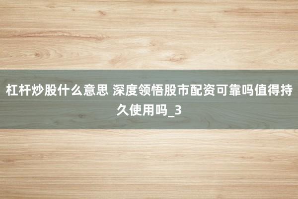 杠杆炒股什么意思 深度领悟股市配资可靠吗值得持久使用吗_3