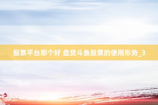 股票平台那个好 盘货斗鱼股票的使用形势_3