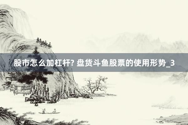 股市怎么加杠杆? 盘货斗鱼股票的使用形势_3