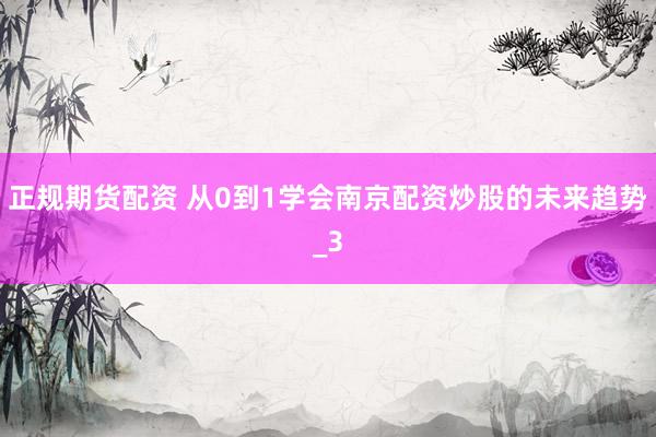 正规期货配资 从0到1学会南京配资炒股的未来趋势_3