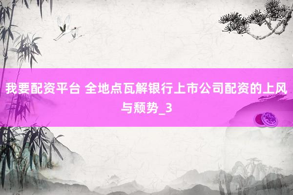 我要配资平台 全地点瓦解银行上市公司配资的上风与颓势_3