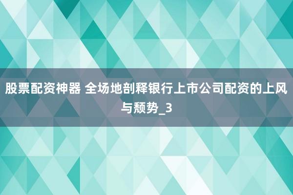 股票配资神器 全场地剖释银行上市公司配资的上风与颓势_3