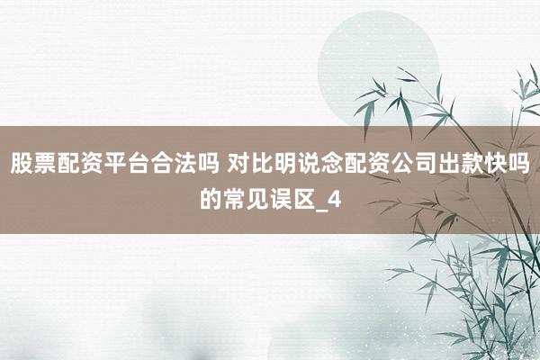 股票配资平台合法吗 对比明说念配资公司出款快吗的常见误区_4