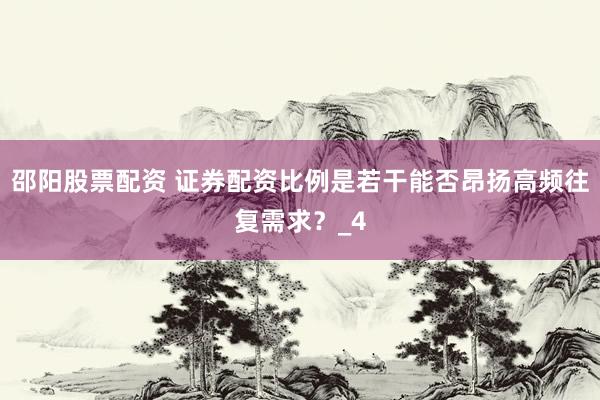 邵阳股票配资 证券配资比例是若干能否昂扬高频往复需求？_4