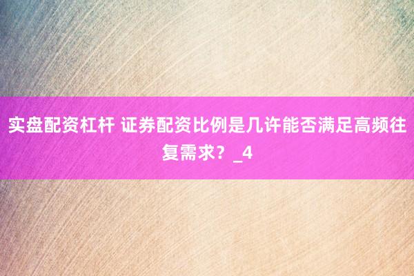 实盘配资杠杆 证券配资比例是几许能否满足高频往复需求？_4