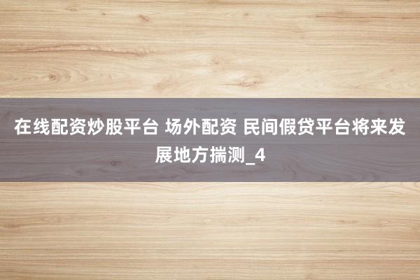 在线配资炒股平台 场外配资 民间假贷平台将来发展地方揣测_4