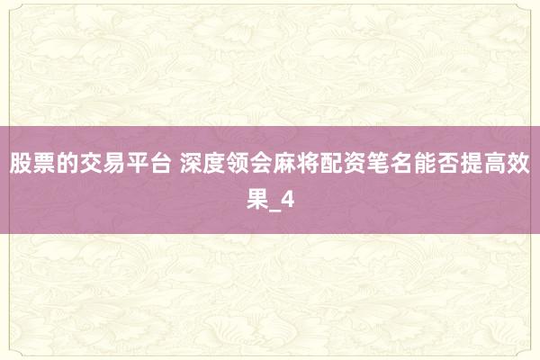 股票的交易平台 深度领会麻将配资笔名能否提高效果_4
