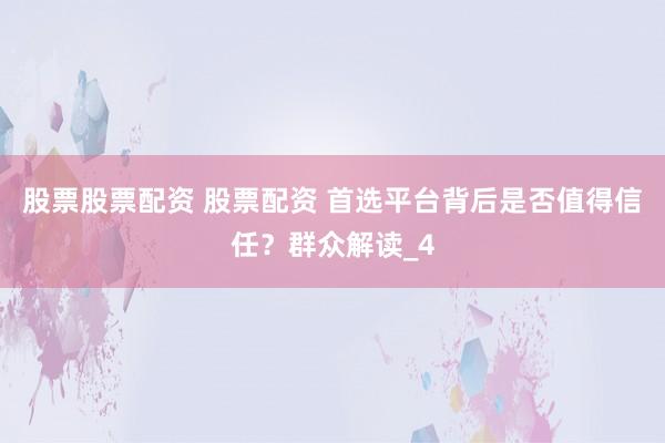 股票股票配资 股票配资 首选平台背后是否值得信任?群众解读_4
