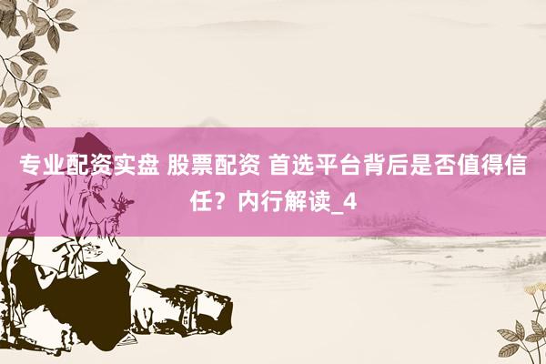 专业配资实盘 股票配资 首选平台背后是否值得信任？内行解读_4