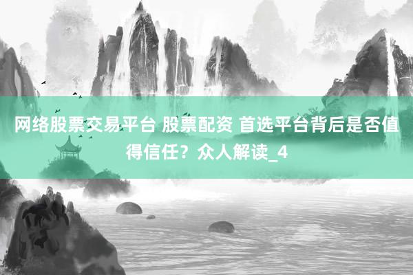 网络股票交易平台 股票配资 首选平台背后是否值得信任？众人解读_4