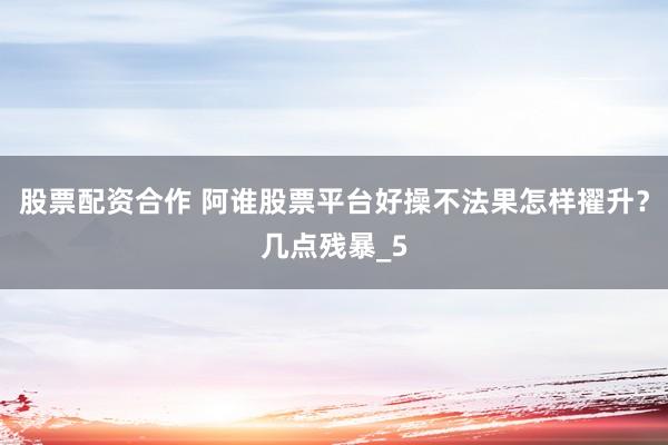 股票配资合作 阿谁股票平台好操不法果怎样擢升？几点残暴_5
