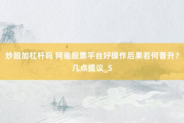 炒股加杠杆吗 阿谁股票平台好操作后果若何晋升？几点提议_5