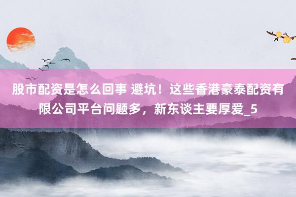 股市配资是怎么回事 避坑！这些香港豪泰配资有限公司平台问题多，新东谈主要厚爱_5