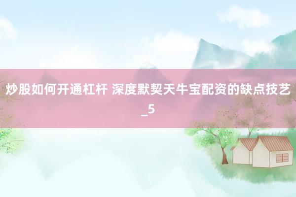 炒股如何开通杠杆 深度默契天牛宝配资的缺点技艺_5