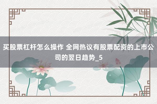 买股票杠杆怎么操作 全网热议有股票配资的上市公司的翌日趋势_5
