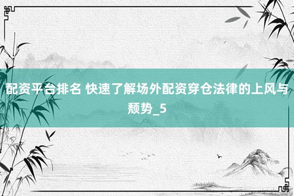 配资平台排名 快速了解场外配资穿仓法律的上风与颓势_5
