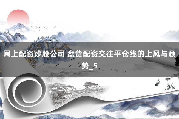 网上配资炒股公司 盘货配资交往平仓线的上风与颓势_5