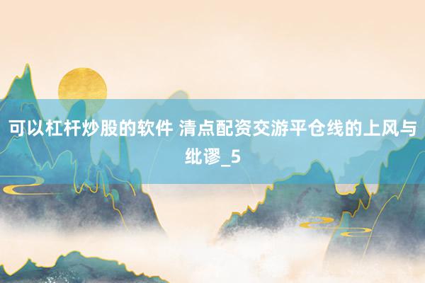 可以杠杆炒股的软件 清点配资交游平仓线的上风与纰谬_5