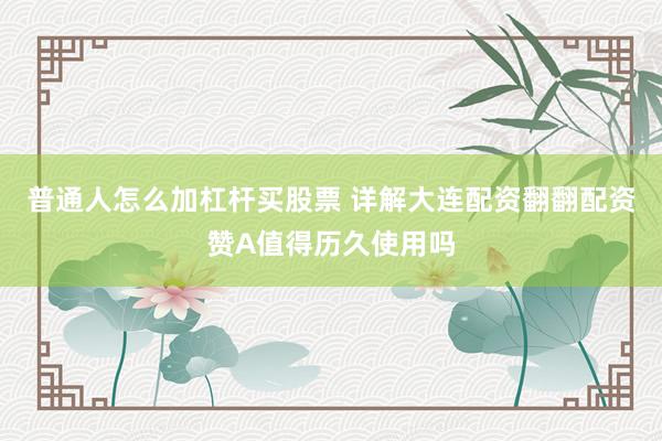普通人怎么加杠杆买股票 详解大连配资翻翻配资赞A值得历久使用吗