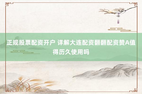 正规股票配资开户 详解大连配资翻翻配资赞A值得历久使用吗