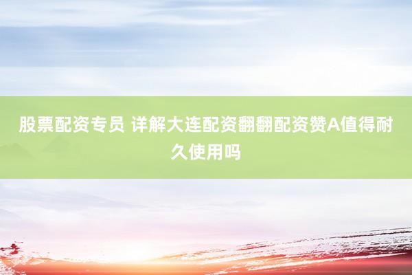 股票配资专员 详解大连配资翻翻配资赞A值得耐久使用吗