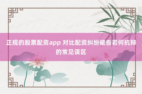 正规的股票配资app 对比配资纠纷被告若何抗辩的常见误区