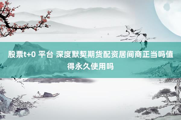 股票t+0 平台 深度默契期货配资居间商正当吗值得永久使用吗