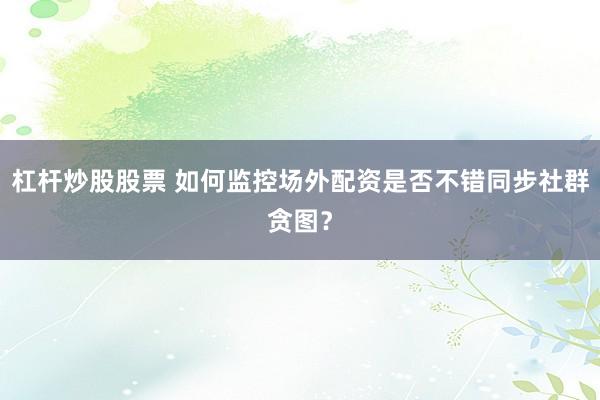杠杆炒股股票 如何监控场外配资是否不错同步社群贪图？
