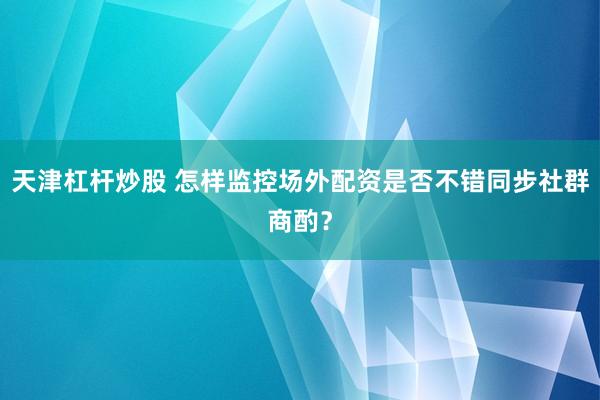 天津杠杆炒股 怎样监控场外配资是否不错同步社群商酌？