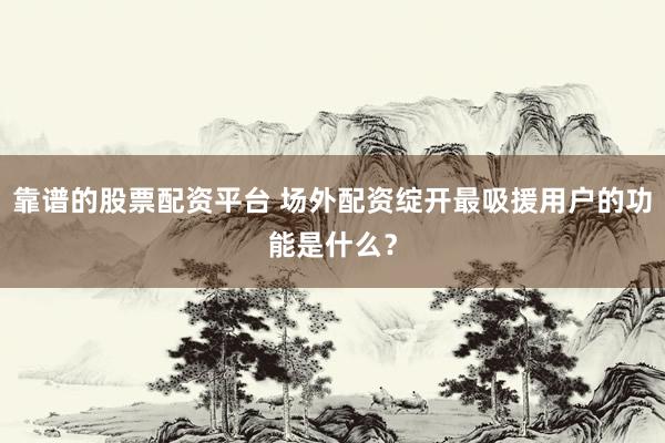 靠谱的股票配资平台 场外配资绽开最吸援用户的功能是什么？