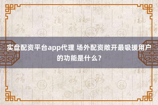 实盘配资平台app代理 场外配资敞开最吸援用户的功能是什么？