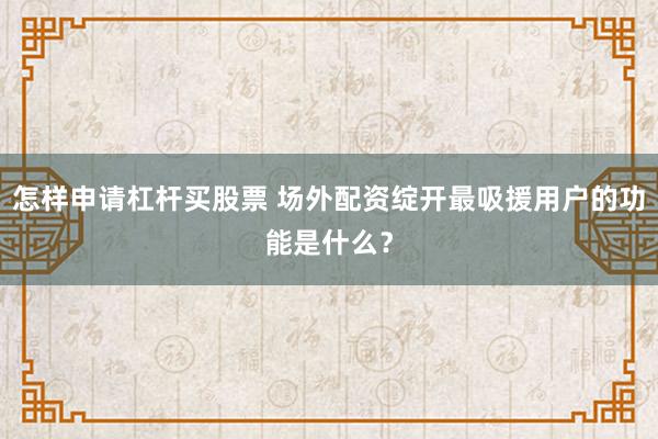 怎样申请杠杆买股票 场外配资绽开最吸援用户的功能是什么？